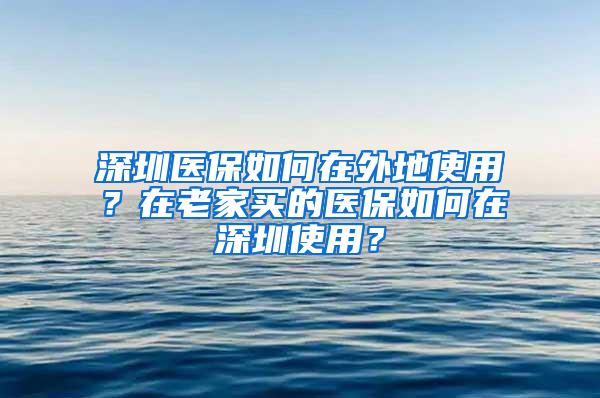 深圳医保如何在外地使用？在老家买的医保如何在深圳使用？