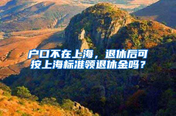 户口不在上海，退休后可按上海标准领退休金吗？
