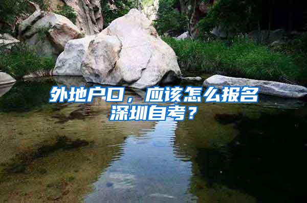 外地户口，应该怎么报名深圳自考？
