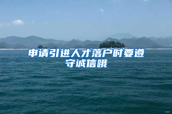 申请引进人才落户时要遵守诚信哦