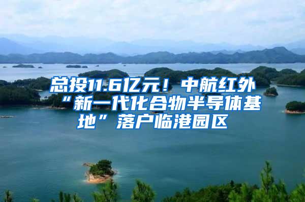 总投11.6亿元！中航红外“新一代化合物半导体基地”落户临港园区