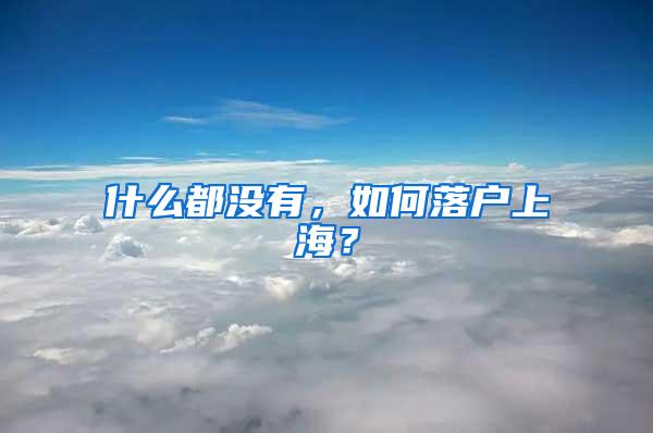 什么都没有，如何落户上海？