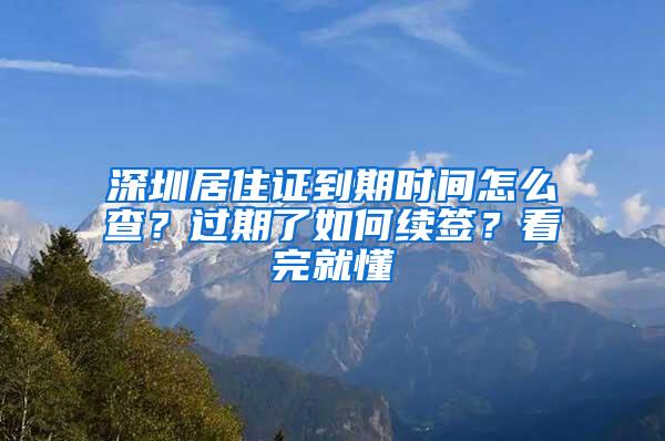 深圳居住证到期时间怎么查？过期了如何续签？看完就懂