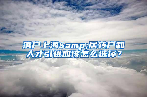 落户上海&居转户和人才引进应该怎么选择？