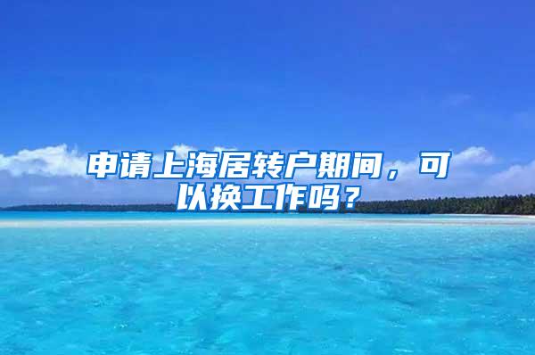 申请上海居转户期间，可以换工作吗？