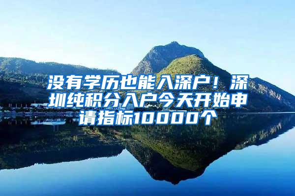 没有学历也能入深户！深圳纯积分入户今天开始申请指标10000个