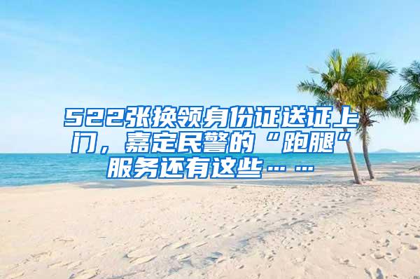 522张换领身份证送证上门，嘉定民警的“跑腿”服务还有这些……
