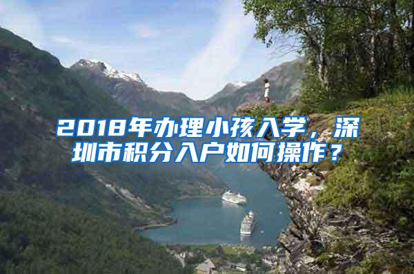 2018年办理小孩入学，深圳市积分入户如何操作？