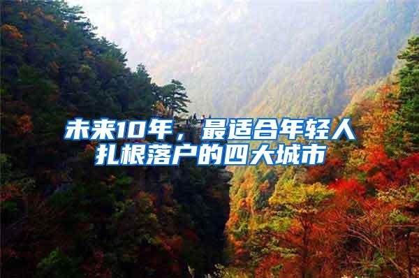未来10年，最适合年轻人扎根落户的四大城市