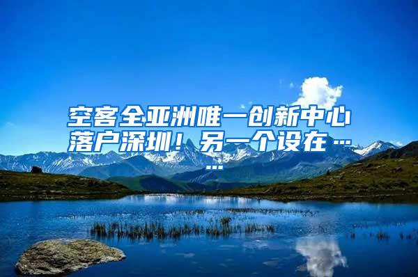 空客全亚洲唯一创新中心落户深圳！另一个设在……