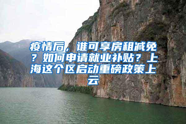 疫情后，谁可享房租减免？如何申请就业补贴？上海这个区启动重磅政策上云