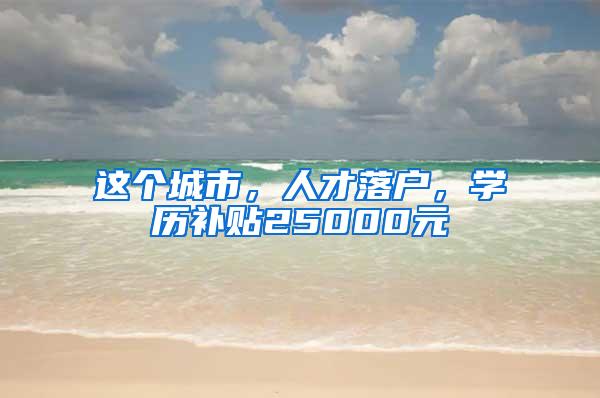 这个城市，人才落户，学历补贴25000元