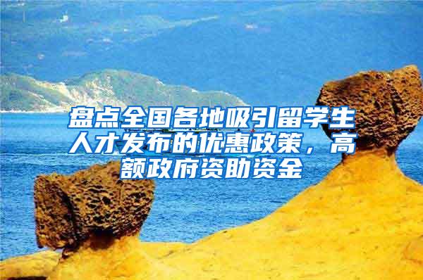 盘点全国各地吸引留学生人才发布的优惠政策，高额政府资助资金