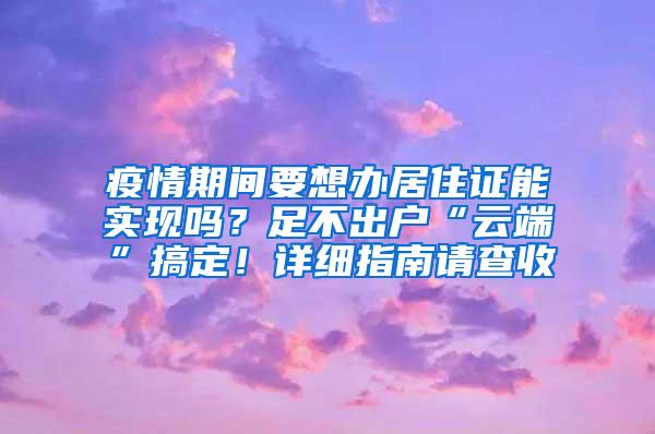 疫情期间要想办居住证能实现吗？足不出户“云端”搞定！详细指南请查收→