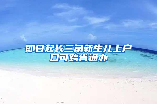 即日起长三角新生儿上户口可跨省通办