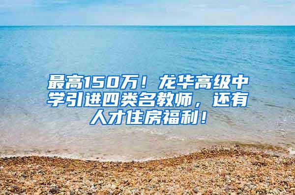 最高150万！龙华高级中学引进四类名教师，还有人才住房福利！