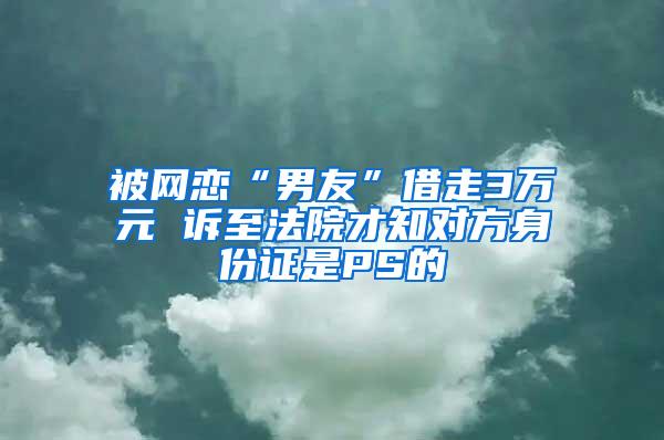 被网恋“男友”借走3万元 诉至法院才知对方身份证是PS的