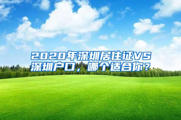 2020年深圳居住证VS深圳户口，哪个适合你？