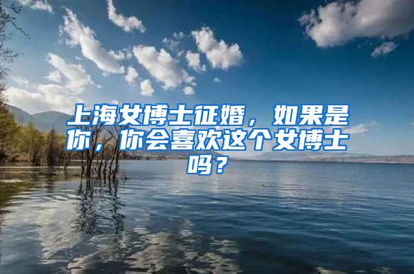 上海女博士征婚，如果是你，你会喜欢这个女博士吗？
