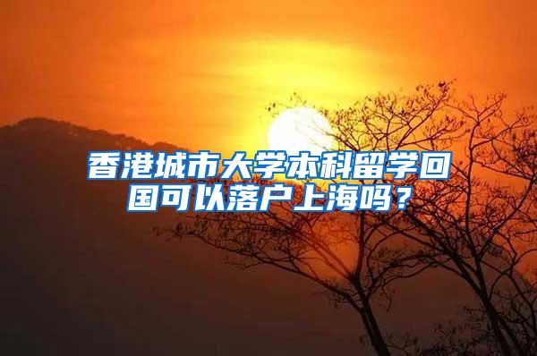 香港城市大学本科留学回国可以落户上海吗？