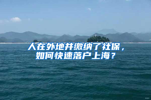 人在外地并缴纳了社保，如何快速落户上海？