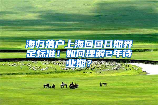 海归落户上海回国日期界定标准！如何理解2年待业期？