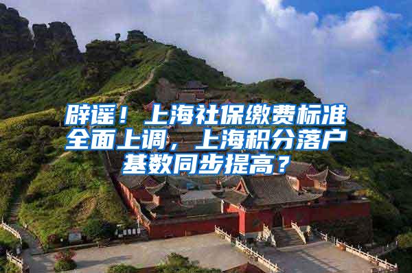 辟谣！上海社保缴费标准全面上调，上海积分落户基数同步提高？