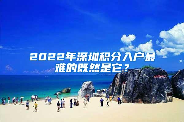 2022年深圳积分入户最难的既然是它？