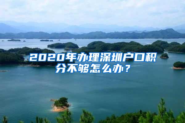 2020年办理深圳户口积分不够怎么办？
