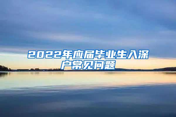 2022年应届毕业生入深户常见问题