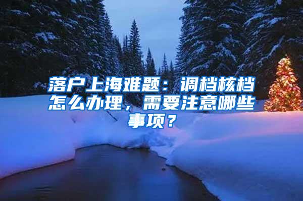 落户上海难题：调档核档怎么办理，需要注意哪些事项？