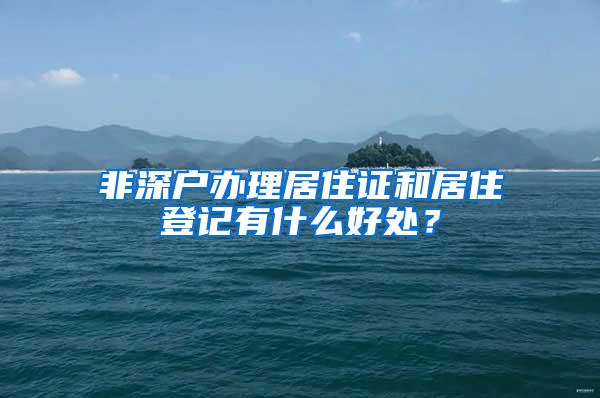 非深户办理居住证和居住登记有什么好处？