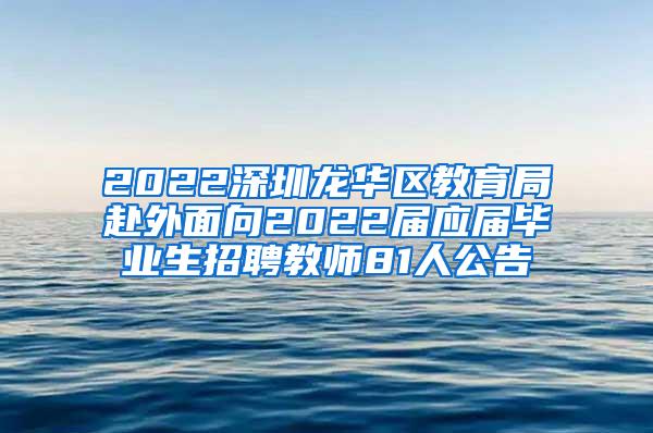 2022深圳龙华区教育局赴外面向2022届应届毕业生招聘教师81人公告