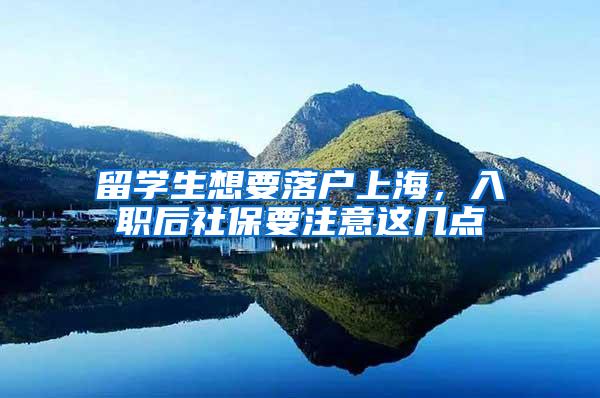 留学生想要落户上海，入职后社保要注意这几点