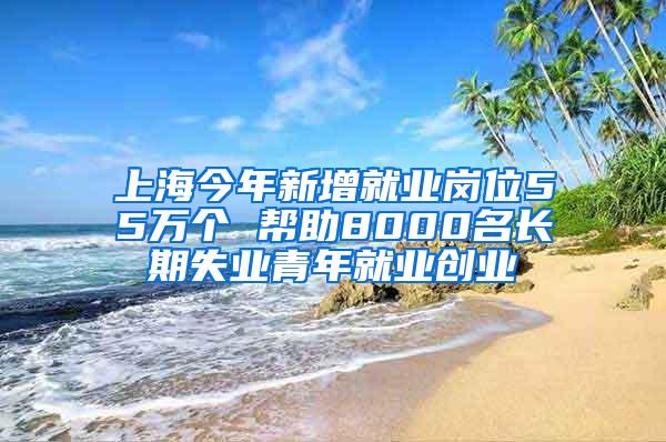 上海今年新增就业岗位55万个 帮助8000名长期失业青年就业创业