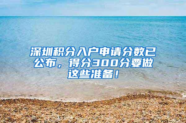 深圳积分入户申请分数已公布，得分300分要做这些准备！