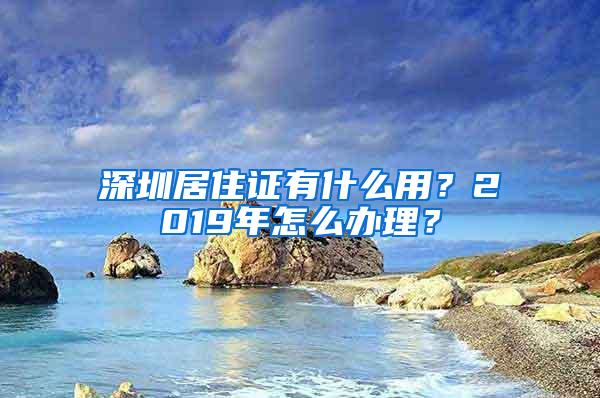 深圳居住证有什么用？2019年怎么办理？