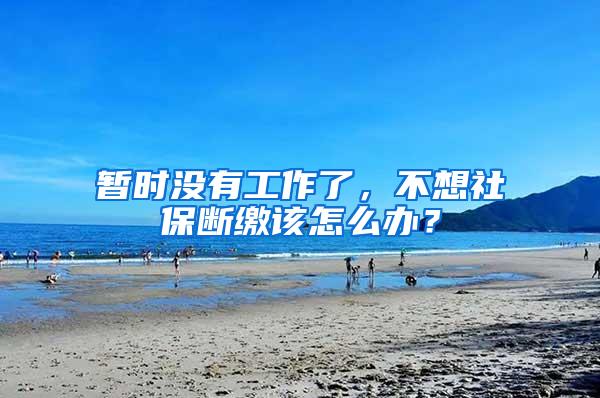 暂时没有工作了，不想社保断缴该怎么办？