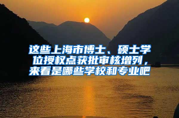 这些上海市博士、硕士学位授权点获批审核增列，来看是哪些学校和专业吧