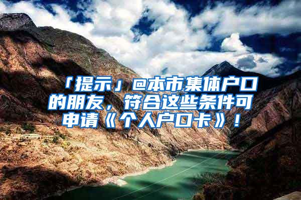 「提示」@本市集体户口的朋友，符合这些条件可申请《个人户口卡》！