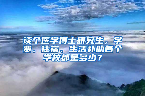 读个医学博士研究生，学费、住宿、生活补助各个学校都是多少？