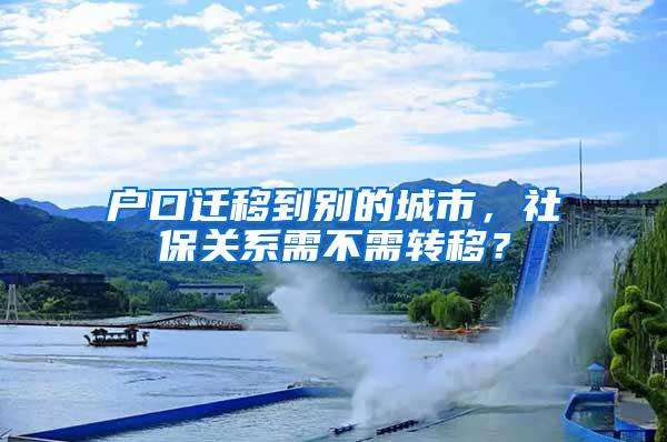 户口迁移到别的城市，社保关系需不需转移？