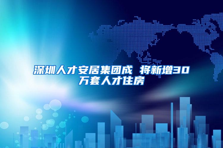 深圳人才安居集团成 将新增30万套人才住房