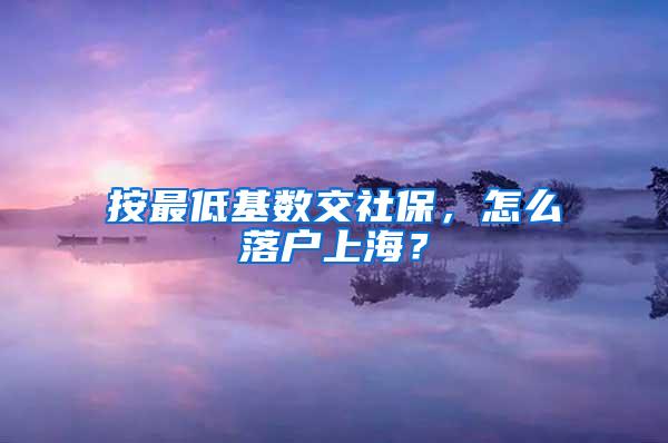 按最低基数交社保，怎么落户上海？
