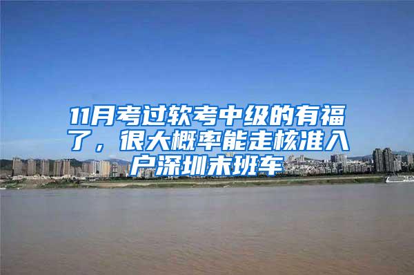 11月考过软考中级的有福了，很大概率能走核准入户深圳末班车