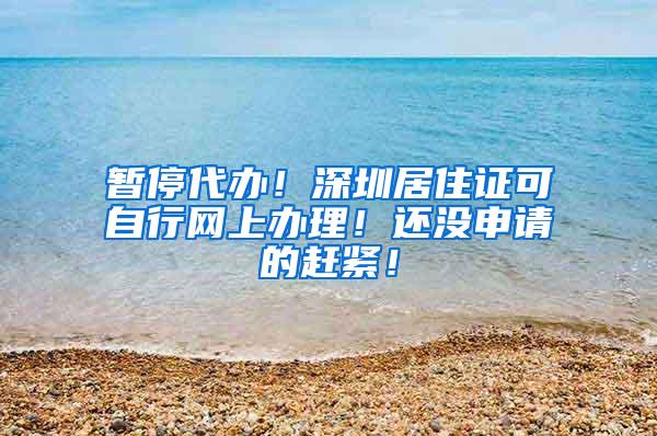 暂停代办！深圳居住证可自行网上办理！还没申请的赶紧！