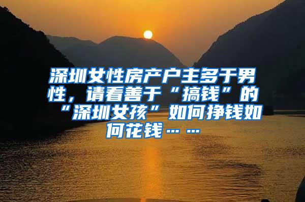 深圳女性房产户主多于男性，请看善于“搞钱”的“深圳女孩”如何挣钱如何花钱……