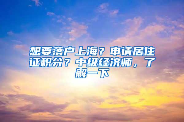 想要落户上海？申请居住证积分？中级经济师，了解一下
