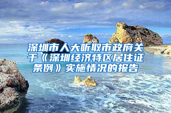 深圳市人大听取市政府关于《深圳经济特区居住证条例》实施情况的报告
