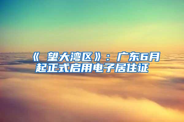 《瞭望大湾区》：广东6月起正式启用电子居住证